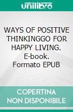 WAYS OF POSITIVE THINKINGGO FOR HAPPY LIVING. E-book. Formato EPUB ebook