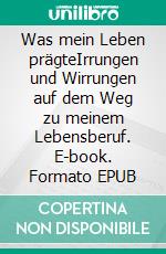 Was mein Leben prägteIrrungen und Wirrungen auf dem Weg zu meinem Lebensberuf. E-book. Formato EPUB ebook