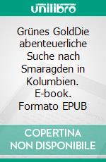 Grünes GoldDie abenteuerliche Suche nach Smaragden in Kolumbien. E-book. Formato EPUB ebook