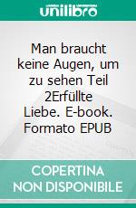 Man braucht keine Augen, um zu sehen Teil 2Erfüllte Liebe. E-book. Formato EPUB ebook