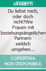 Du liebst mich, oder doch nicht?Wie Frauen mit beziehungsängstlichen Partnern wirklich umgehen sollten. E-book. Formato EPUB ebook