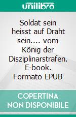 Soldat sein heisst auf Draht sein.... vom König der Disziplinarstrafen. E-book. Formato EPUB ebook