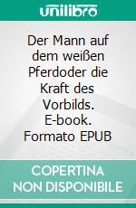 Der Mann auf dem weißen Pferdoder die Kraft des Vorbilds. E-book. Formato EPUB ebook