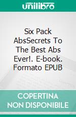 Six Pack AbsSecrets To The Best Abs Ever!. E-book. Formato EPUB ebook