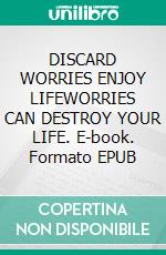 DISCARD WORRIES ENJOY LIFEWORRIES CAN DESTROY YOUR LIFE. E-book. Formato EPUB ebook