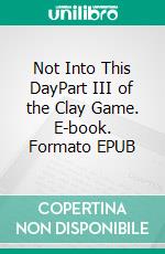 Not  Into This DayPart III of the Clay Game. E-book. Formato EPUB ebook