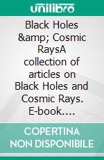Black Holes &amp; Cosmic RaysA collection of articles on Black Holes and Cosmic Rays. E-book. Formato EPUB ebook