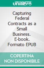 Capturing Federal Contracts as a Small Business. E-book. Formato EPUB ebook