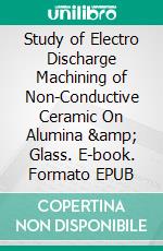 Study of Electro Discharge Machining of Non-Conductive Ceramic On Alumina &amp; Glass. E-book. Formato EPUB ebook