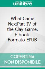 What Came NextPart IV of the Clay Game. E-book. Formato EPUB ebook