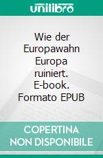 Wie der Europawahn Europa ruiniert. E-book. Formato EPUB ebook