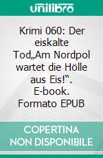 Krimi 060: Der eiskalte Tod„Am Nordpol wartet die Hölle aus Eis!“. E-book. Formato EPUB ebook