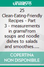 25 Clean-Eating-Friendly Recipes - Part 3 - measurements in gramsFrom soups and noodle dishes to salads and smoothies. E-book. Formato EPUB ebook
