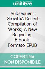 Subsequent GrowthA Recent Compilation of Works; A New Beginning. E-book. Formato EPUB ebook