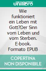 Wie funktioniert ein Leben mit Gott?Der Sinn vom Leben und vom Sterben. E-book. Formato EPUB ebook