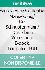 FantasiegeschichtenDer Mäusekönig/ Der Schnupfenmann/ Das kleine Vögelchen. E-book. Formato EPUB ebook