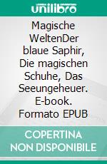 Magische WeltenDer blaue Saphir, Die magischen Schuhe, Das Seeungeheuer. E-book. Formato EPUB ebook