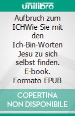 Aufbruch zum ICHWie Sie mit den Ich-Bin-Worten Jesu zu sich selbst finden. E-book. Formato EPUB ebook
