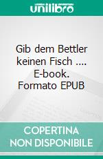 Gib dem Bettler keinen Fisch …. E-book. Formato EPUB ebook