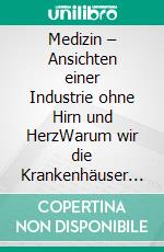 Medizin – Ansichten einer Industrie ohne Hirn und HerzWarum wir die Krankenhäuser schließen (und Hausbesuche besser entlohnen) sollten. E-book. Formato EPUB ebook