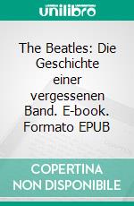 The Beatles: Die Geschichte einer vergessenen Band. E-book. Formato EPUB ebook
