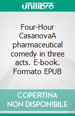 Four-Hour CasanovaA pharmaceutical comedy in three acts. E-book. Formato EPUB ebook
