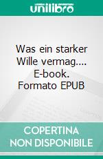 Was ein starker Wille vermag…. E-book. Formato EPUB ebook