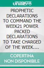 PROPHETIC DECLARATIONS TO COMMAND THE WEEK21 POWER PACKED DECLARATIONS TO TAKE CHARGED OF THE WEEK. E-book. Formato EPUB ebook