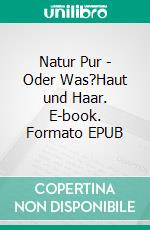 Natur Pur - Oder Was?Haut und Haar. E-book. Formato EPUB ebook