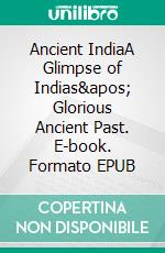 Ancient IndiaA Glimpse of Indias' Glorious Ancient Past. E-book. Formato EPUB ebook