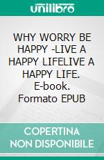 WHY WORRY BE HAPPY -LIVE A HAPPY LIFELIVE A HAPPY LIFE. E-book. Formato EPUB ebook