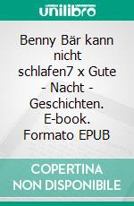 Benny Bär kann nicht schlafen7 x Gute - Nacht - Geschichten. E-book. Formato EPUB ebook