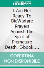 I Am Not Ready To DieWarfare Prayers Against The Spirit of Premature Death. E-book. Formato EPUB ebook