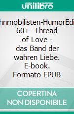 Wohnmobilisten-HumorEdition 60+   Thread of Love -  das Band der wahren Liebe. E-book. Formato EPUB ebook