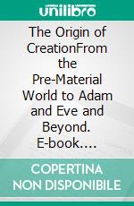 The Origin of CreationFrom the Pre-Material World to Adam and Eve and Beyond. E-book. Formato EPUB ebook