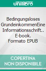 Bedingungsloses GrundeinkommenEine Informationsschrift.. E-book. Formato EPUB ebook