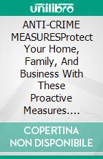 ANTI-CRIME MEASURESProtect Your Home, Family, And Business With These Proactive Measures. E-book. Formato EPUB ebook