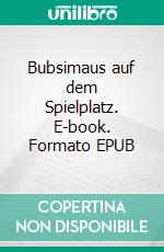 Bubsimaus auf dem Spielplatz. E-book. Formato EPUB ebook