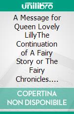 A  Message for Queen Lovely LillyThe Continuation of A Fairy Story or The Fairy Chronicles. E-book. Formato EPUB ebook
