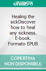 Healing the sickDiscover how to heal any sickness. E-book. Formato EPUB ebook