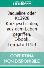 Jaqueline oder K13928 Kurzgeschichten, aus dem Leben gegriffen. E-book. Formato EPUB ebook