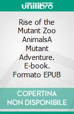 Rise of the Mutant Zoo AnimalsA Mutant Adventure. E-book. Formato EPUB ebook