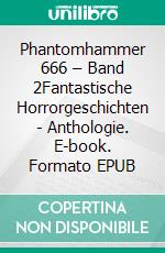 Phantomhammer 666 – Band 2Fantastische Horrorgeschichten - Anthologie. E-book. Formato EPUB ebook