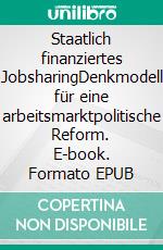 Staatlich finanziertes JobsharingDenkmodell für eine arbeitsmarktpolitische Reform. E-book. Formato EPUB ebook