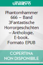 Phantomhammer 666 – Band 3Fantastische Horrorgeschichten – Anthologie. E-book. Formato EPUB ebook
