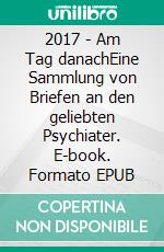 2017 - Am Tag danachEine Sammlung von Briefen an den geliebten Psychiater. E-book. Formato EPUB ebook