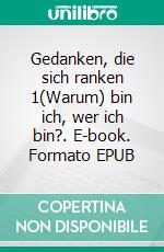 Gedanken, die sich ranken 1(Warum) bin ich, wer ich bin?. E-book. Formato EPUB ebook