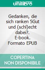 Gedanken, die sich ranken 5Gut und (schl)echt dabei?. E-book. Formato EPUB ebook