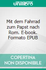 Mit dem Fahrrad zum Papst nach Rom. E-book. Formato EPUB ebook