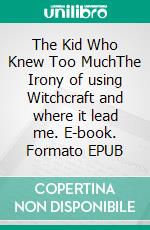 The Kid Who Knew Too MuchThe Irony of using Witchcraft and where it lead me. E-book. Formato EPUB ebook